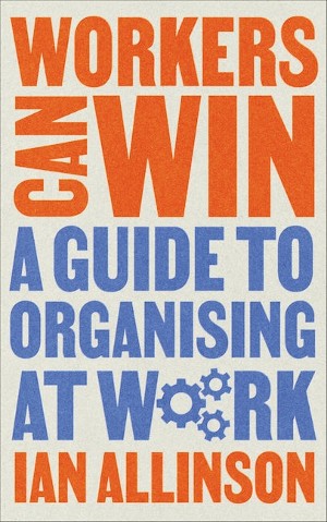 Ian Allinson, Workers Can Win: A Guide to Organising at Work (Pluto Press 2022), 272pp.