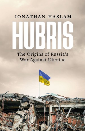 Jonathan Haslam, Hubris: The Origins of Russia's War Against Ukraine (Bloomsbury 2025), 368pp.