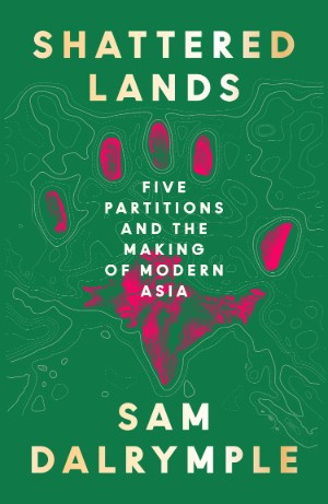 Sam Dalrymple, Shattered Lands: Five Partitions and the Making of Modern Asia (William Collins 2025), 528pp.