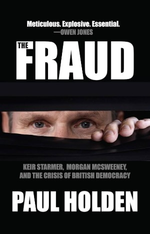 Paul Holden, The Fraud: Keir Starmer, Morgan McSweeney, and the Crisis of British Democracy (New York: O/R Books, 2025), xxi, 544pp.
